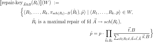 [[repair-key⃗A@B (Rl)]](W ) :=
          {
           ⟨R1, ...,Rk,πsch(Rl)-B (ˆRl), ˆp⟩ | ⟨R1,...,Rk, p⟩ ∈ W,
                ˆ                          ⃗
               Rl is a maximal repair of fd A → sch (Rl ),
                                                 ∏         ⃗t.B       }
                                          ˆp = p ⋅    ∑----------------
                                                 ⃗t∈Rˆ   ⃗s∈Rl:⃗s.A⃗= ⃗t.⃗A ⃗s.B
                                                    l
      